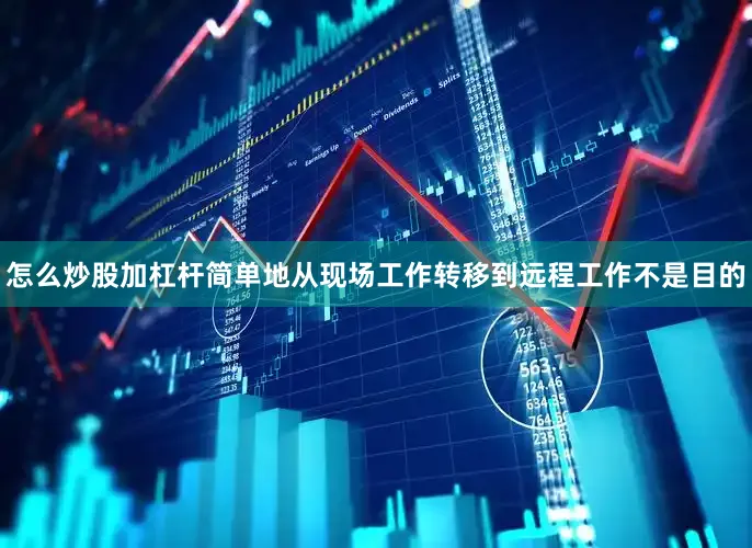怎么炒股加杠杆简单地从现场工作转移到远程工作不是目的