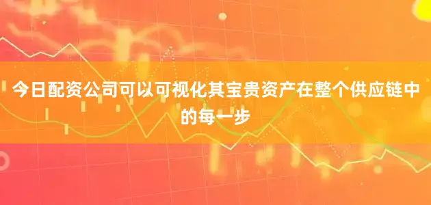 今日配资公司可以可视化其宝贵资产在整个供应链中的每一步