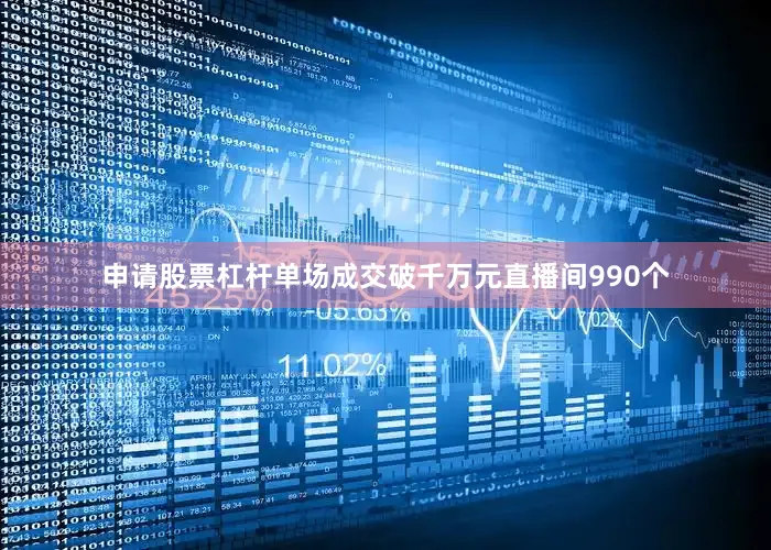 申请股票杠杆单场成交破千万元直播间990个