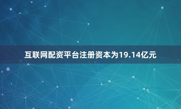 互联网配资平台注册资本为19.14亿元