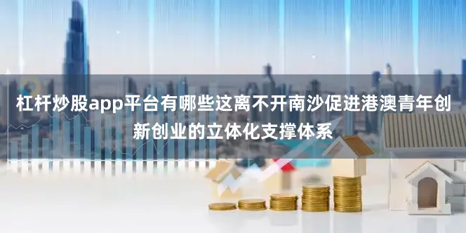 杠杆炒股app平台有哪些这离不开南沙促进港澳青年创新创业的立体化支撑体系