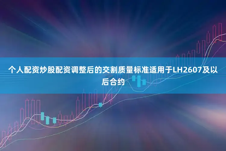 个人配资炒股配资调整后的交割质量标准适用于LH2607及以后合约