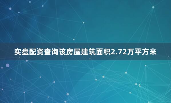 实盘配资查询该房屋建筑面积2.72万平方米