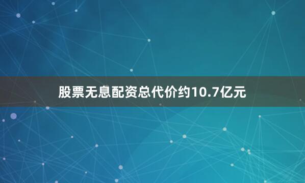 股票无息配资总代价约10.7亿元