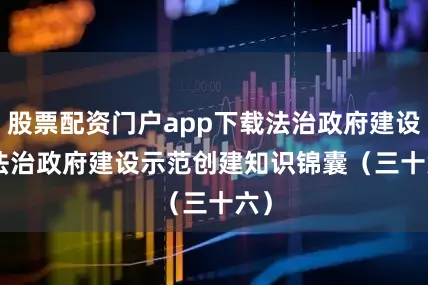 股票配资门户app下载法治政府建设 | 法治政府建设示范创建知识锦囊（三十六）