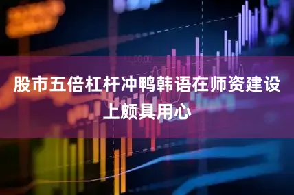 股市五倍杠杆冲鸭韩语在师资建设上颇具用心