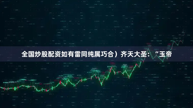 全国炒股配资如有雷同纯属巧合）齐天大圣：“玉帝