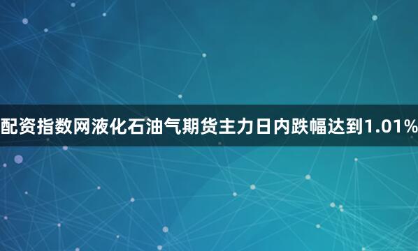 配资指数网液化石油气期货主力日内跌幅达到1.01%