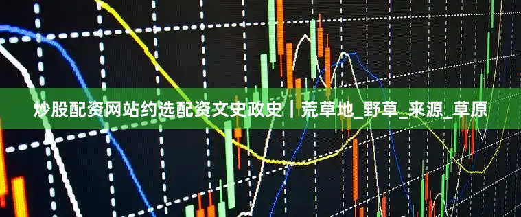 炒股配资网站约选配资文史政史｜荒草地_野草_来源_草原