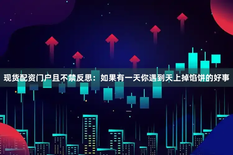 现货配资门户且不禁反思：如果有一天你遇到天上掉馅饼的好事