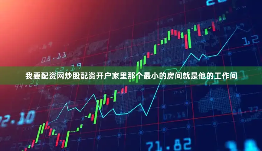 我要配资网炒股配资开户家里那个最小的房间就是他的工作间