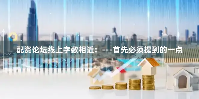 配资论坛线上字数相近：---首先必须提到的一点