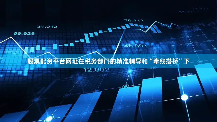 股票配资平台网址在税务部门的精准辅导和“牵线搭桥”下