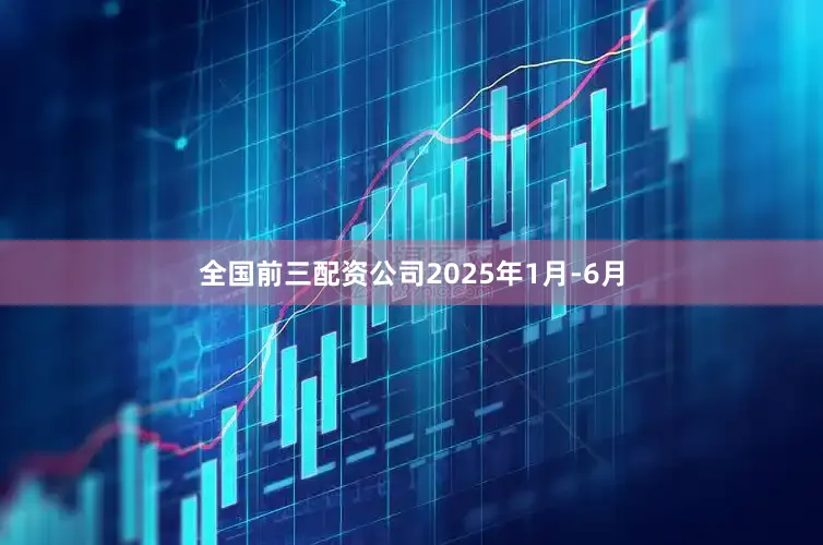 全国前三配资公司2025年1月-6月