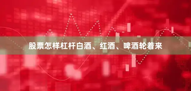 股票怎样杠杆白酒、红酒、啤酒轮着来