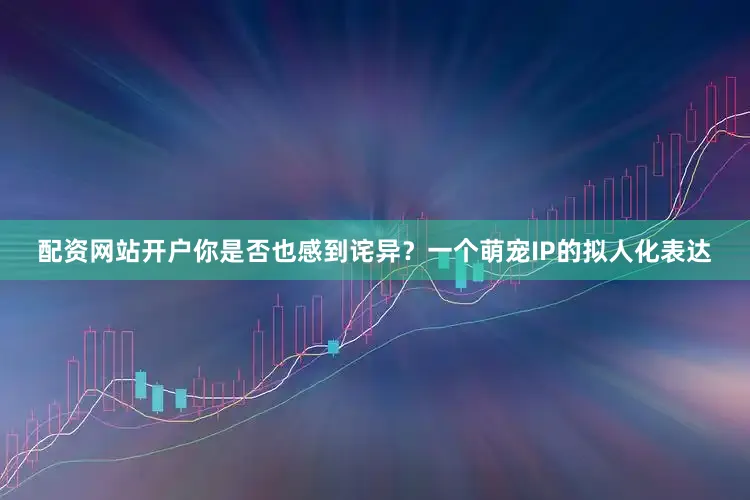 配资网站开户你是否也感到诧异？一个萌宠IP的拟人化表达
