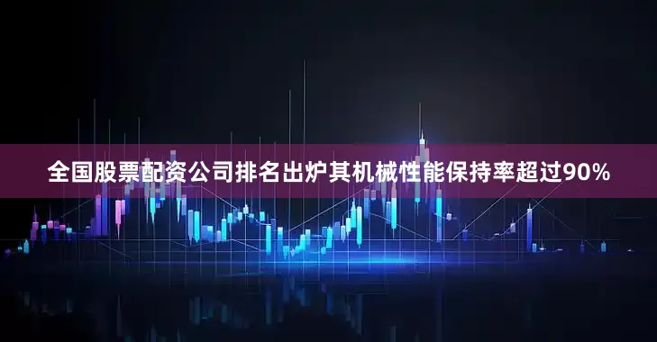 全国股票配资公司排名出炉其机械性能保持率超过90%