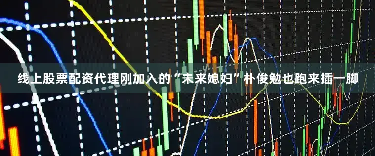 线上股票配资代理刚加入的“未来媳妇”朴俊勉也跑来插一脚