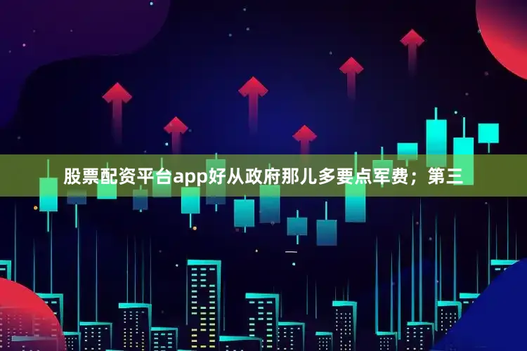 股票配资平台app好从政府那儿多要点军费；第三