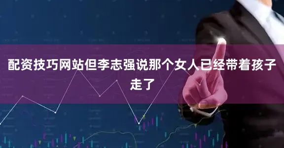 配资技巧网站但李志强说那个女人已经带着孩子走了