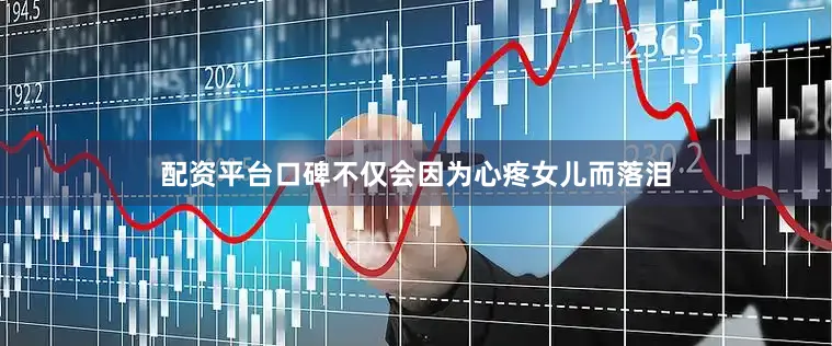 配资平台口碑不仅会因为心疼女儿而落泪