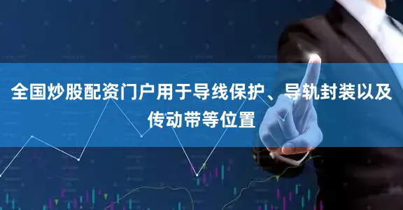 全国炒股配资门户用于导线保护、导轨封装以及传动带等位置
