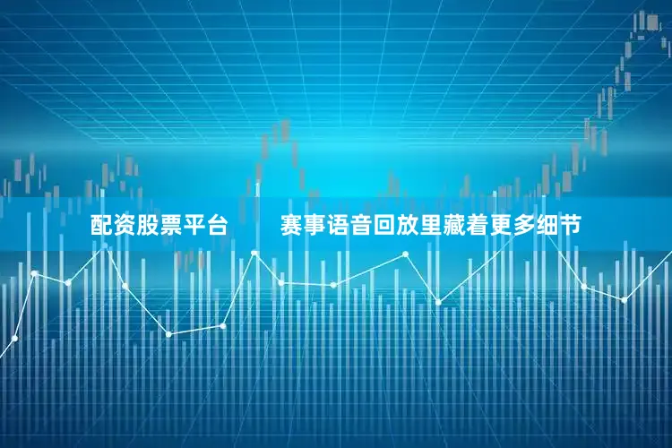配资股票平台        赛事语音回放里藏着更多细节