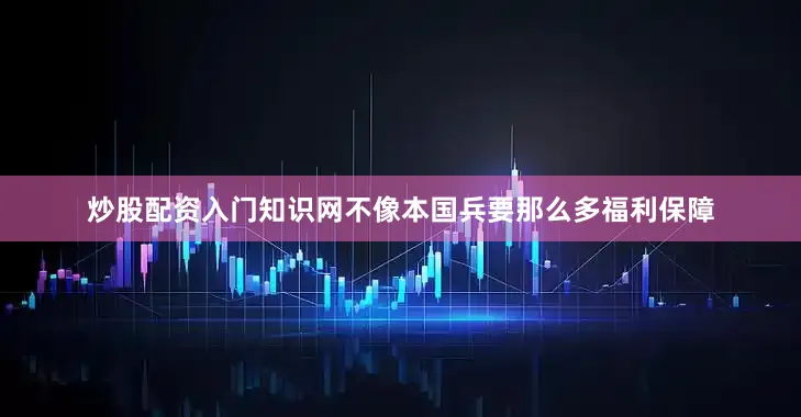 炒股配资入门知识网不像本国兵要那么多福利保障