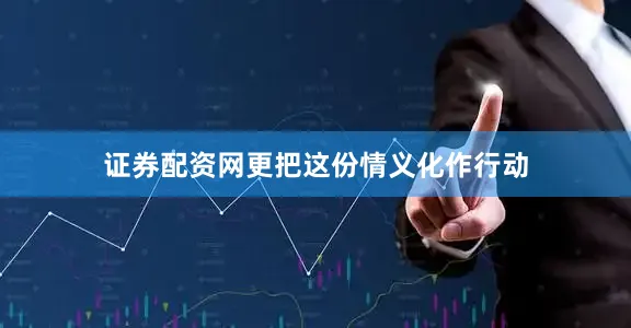 证券配资网更把这份情义化作行动