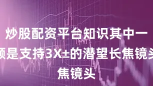 炒股配资平台知识其中一颗是支持3X±的潜望长焦镜头