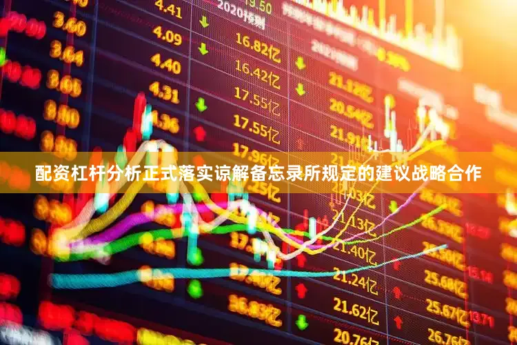 配资杠杆分析正式落实谅解备忘录所规定的建议战略合作