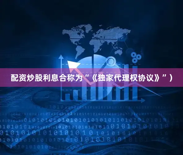 配资炒股利息合称为“《独家代理权协议》”）