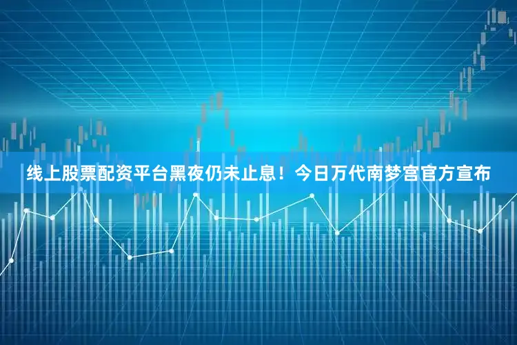 线上股票配资平台黑夜仍未止息！今日万代南梦宫官方宣布