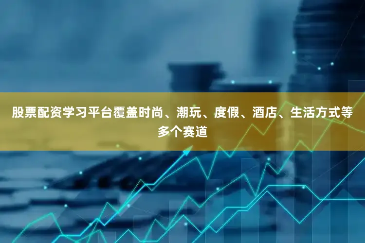 股票配资学习平台覆盖时尚、潮玩、度假、酒店、生活方式等多个赛道