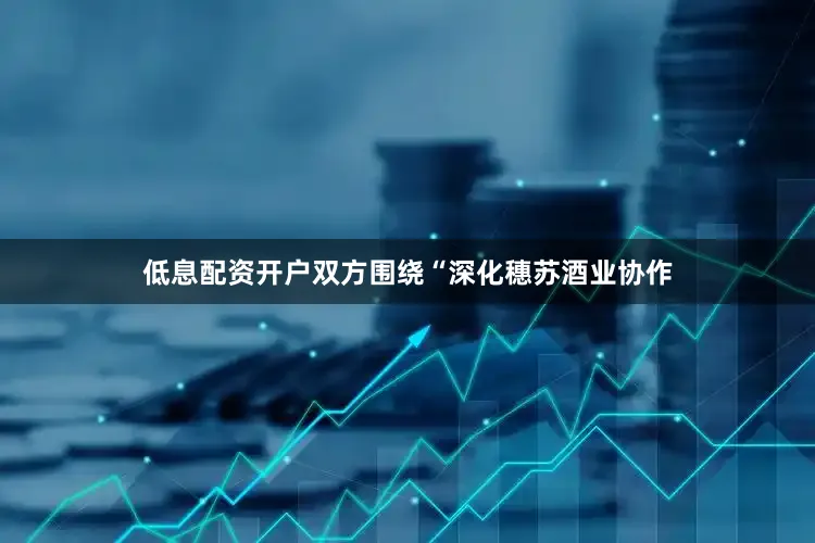 低息配资开户双方围绕“深化穗苏酒业协作