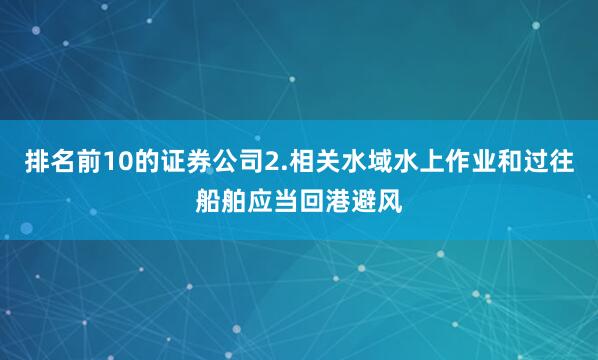 排名前10的证券公司2.相关水域水上作业和过往船舶应当回港避风