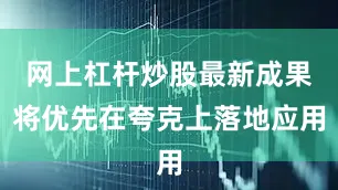 网上杠杆炒股最新成果将优先在夸克上落地应用