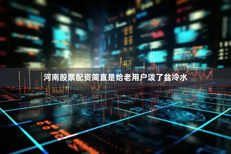 河南股票配资简直是给老用户泼了盆冷水