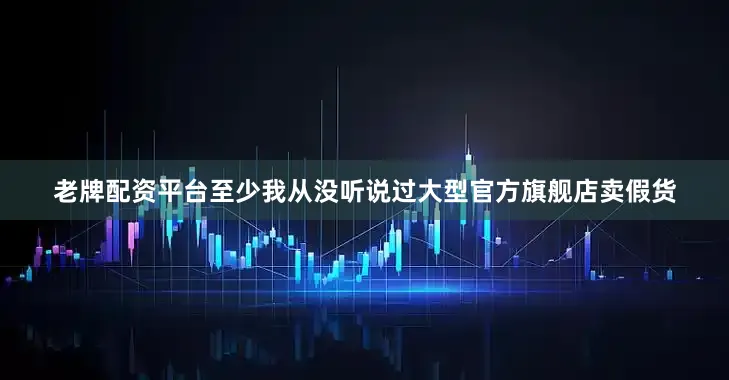 老牌配资平台至少我从没听说过大型官方旗舰店卖假货
