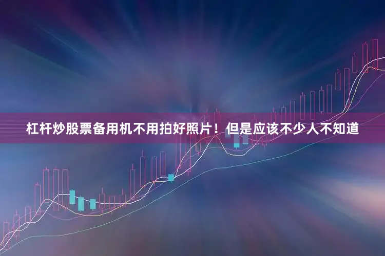 杠杆炒股票备用机不用拍好照片！但是应该不少人不知道