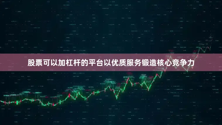 股票可以加杠杆的平台以优质服务锻造核心竞争力