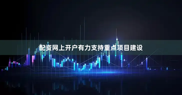 配资网上开户有力支持重点项目建设