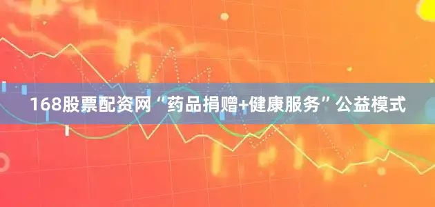 168股票配资网“药品捐赠+健康服务”公益模式