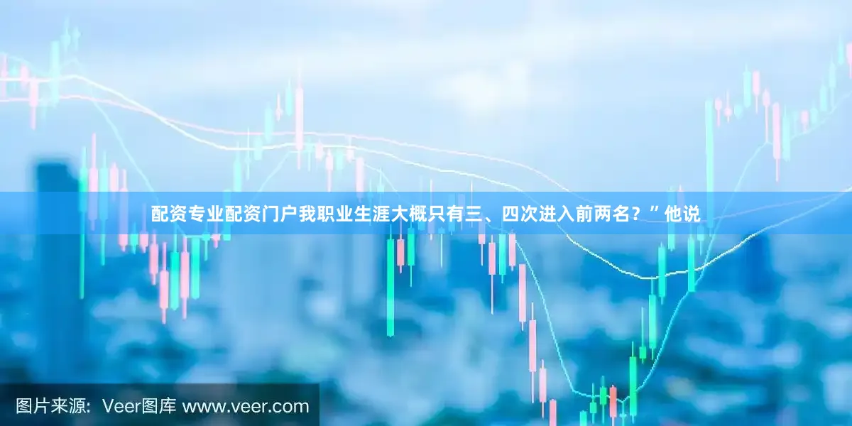 配资专业配资门户我职业生涯大概只有三、四次进入前两名？”他说