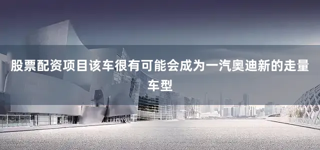 股票配资项目该车很有可能会成为一汽奥迪新的走量车型