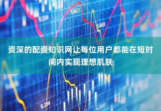 资深的配资知识网让每位用户都能在短时间内实现理想肌肤