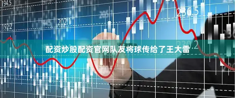 配资炒股配资官网队友将球传给了王大雷