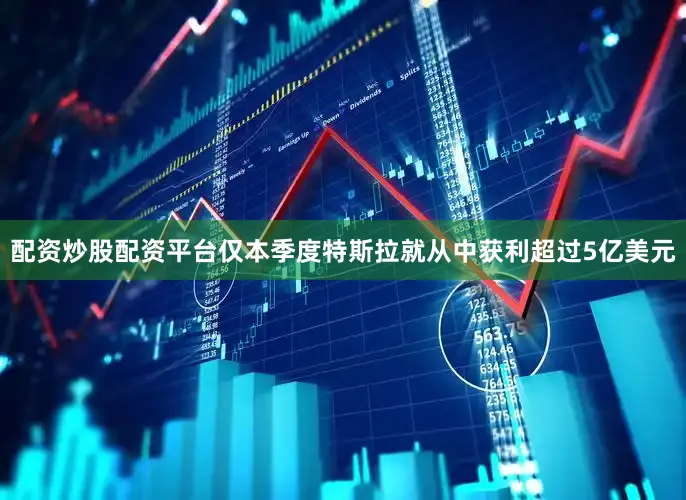 配资炒股配资平台仅本季度特斯拉就从中获利超过5亿美元