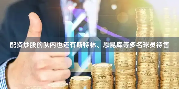 配资炒股的队内也还有斯特林、恩昆库等多名球员待售