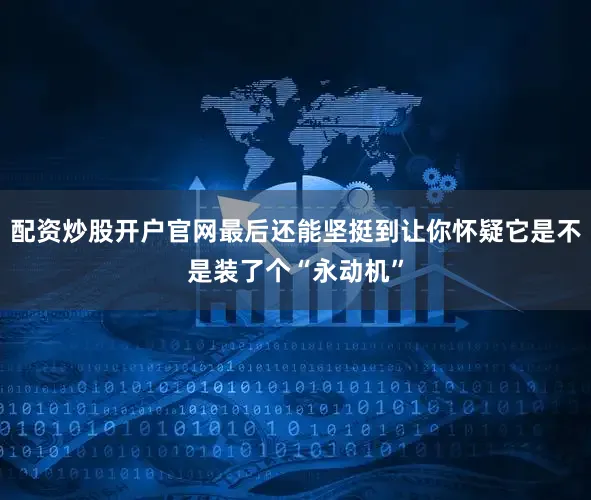 配资炒股开户官网最后还能坚挺到让你怀疑它是不是装了个“永动机”